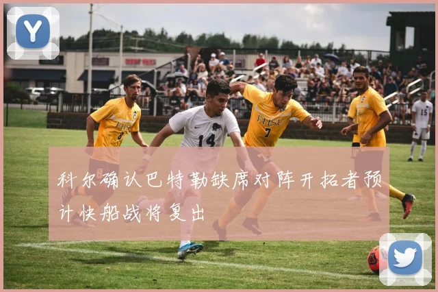 科尔确认巴特勒缺席对阵开拓者预计快船战将复出