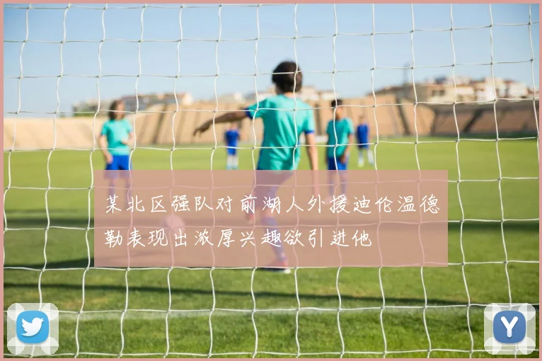 某北区强队对前湖人外援迪伦温德勒表现出浓厚兴趣欲引进他