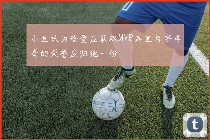 小里认为哈登应获双MVP库里与字母哥的荣誉应归他一份