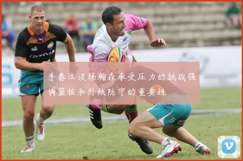 李春江谈杨瀚森承受压力的挑战强调篮板和外线防守的重要性