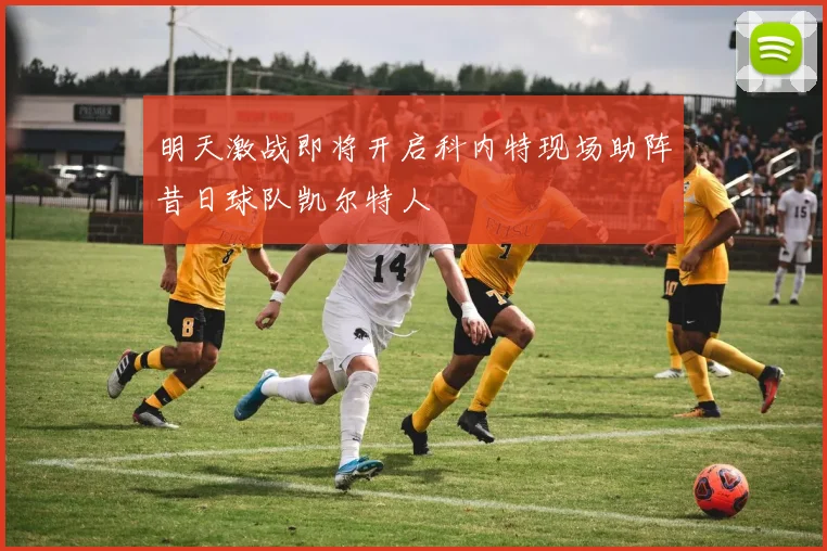 明天激战即将开启科内特现场助阵昔日球队凯尔特人