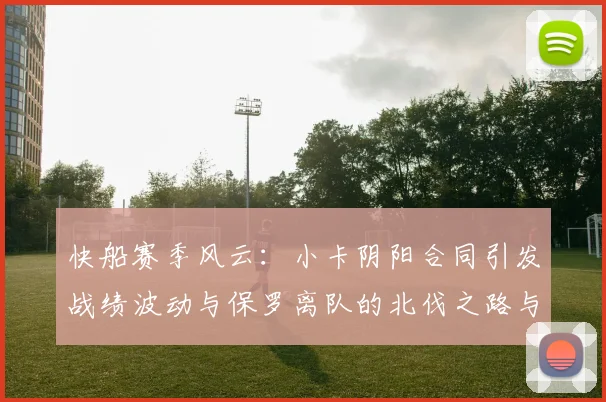 快船赛季风云：小卡阴阳合同引发战绩波动与保罗离队的北伐之路与哈登的去向探讨