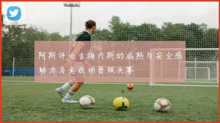 阿斯评论吉梅内斯的成熟与安全感助力马竞成功晋级决赛