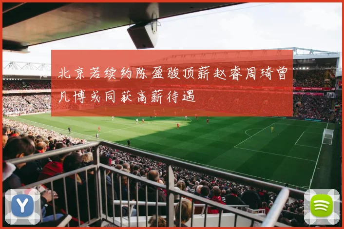 北京若续约陈盈骏顶薪赵睿周琦曾凡博或同获高薪待遇