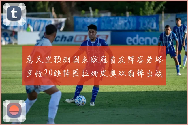 意天空预测国米欧冠首发阵容劳塔罗恰20缺阵图拉姆皮奥双前锋出战