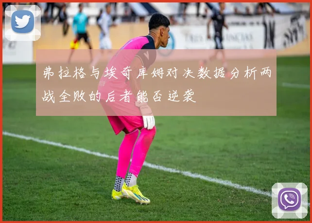 弗拉格与埃奇库姆对决数据分析两战全败的后者能否逆袭