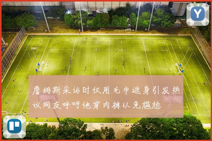 詹姆斯采访时仅用毛巾遮身引发热议网友呼吁他穿内裤以免尴尬