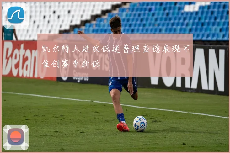 凯尔特人进攻低迷普理查德表现不佳创赛季新低