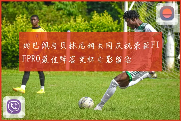 姆巴佩与贝林厄姆共同庆祝荣获FIFPRO最佳阵容奖杯合影留念