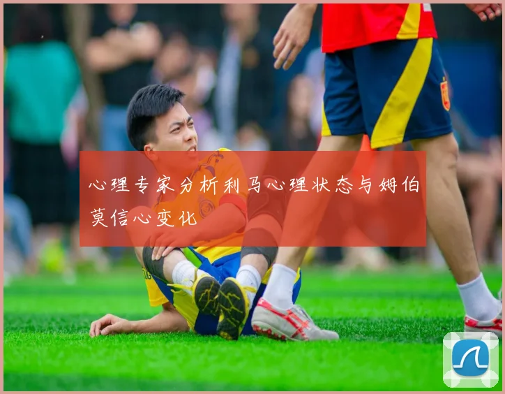 心理专家分析利马心理状态与姆伯莫信心变化