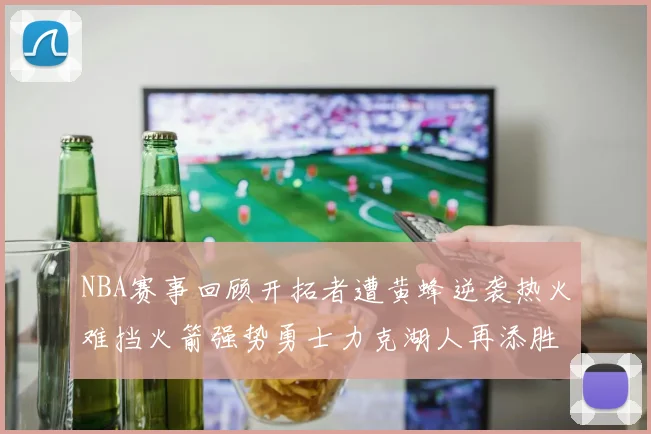 NBA赛事回顾开拓者遭黄蜂逆袭热火难挡火箭强势勇士力克湖人再添胜绩