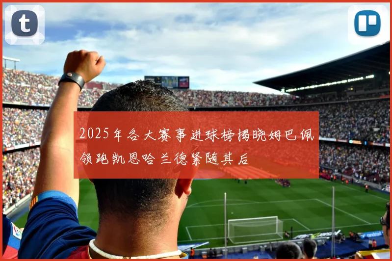 2025年各大赛事进球榜揭晓姆巴佩领跑凯恩哈兰德紧随其后