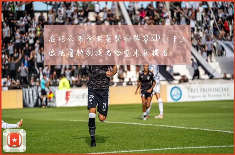 名记公布全明星替补阵容KD小卡入选老詹特别提名哈登未获提名