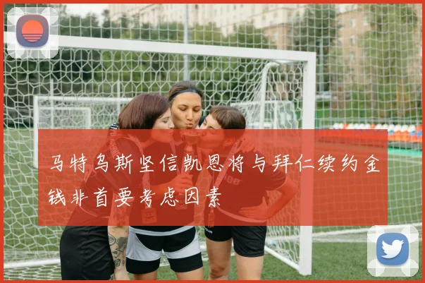 马特乌斯坚信凯恩将与拜仁续约金钱非首要考虑因素