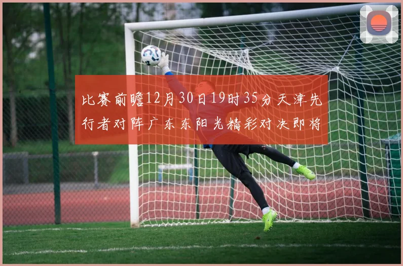比赛前瞻12月30日19时35分天津先行者对阵广东东阳光精彩对决即将开启