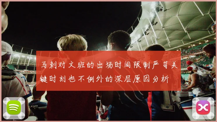 马刺对文班的出场时间限制严苛关键时刻也不例外的深层原因分析