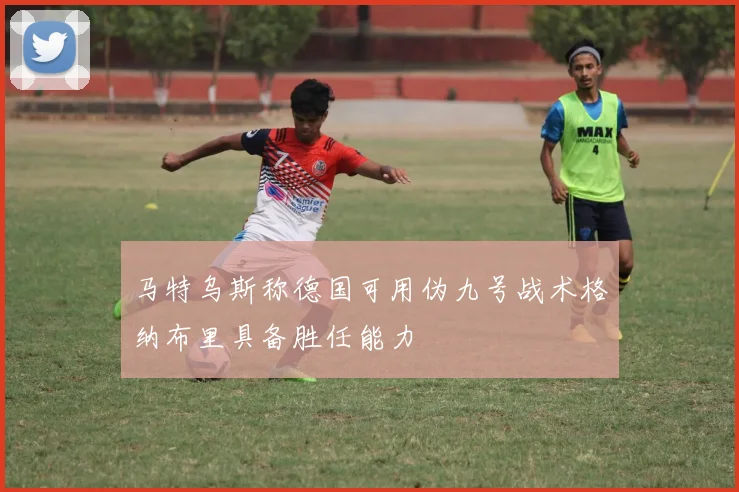 马特乌斯称德国可用伪九号战术格纳布里具备胜任能力