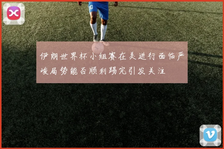 伊朗世界杯小组赛在美进行面临严峻局势能否顺利踢完引发关注