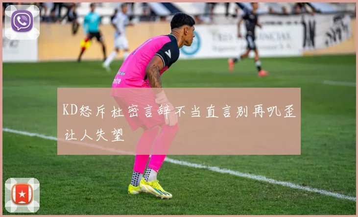 KD怒斥杜密言辞不当直言别再叽歪让人失望