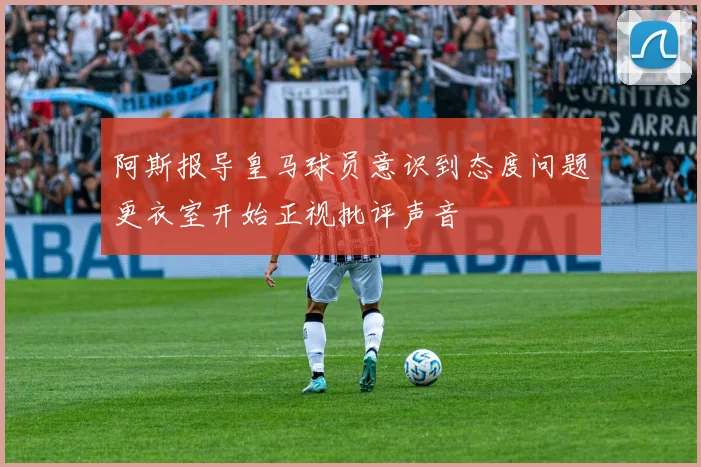 阿斯报导皇马球员意识到态度问题更衣室开始正视批评声音