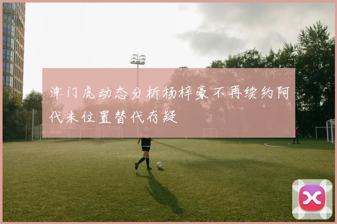 津门虎动态分析杨梓豪不再续约阿代米位置替代存疑