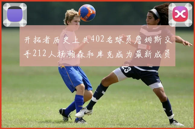 开拓者历史上共402名球员詹姆斯交手212人杨瀚森和库克成为最新成员