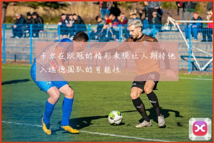卡尔在欧冠的精彩表现让人期待他入选德国队的可能性