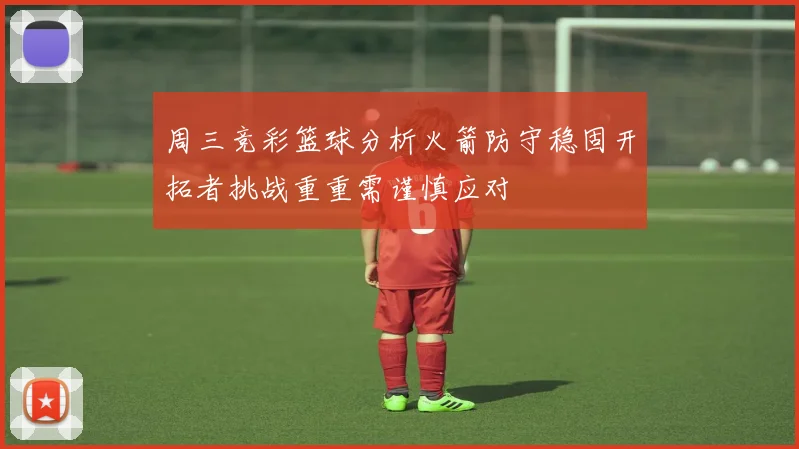 周三竞彩篮球分析火箭防守稳固开拓者挑战重重需谨慎应对
