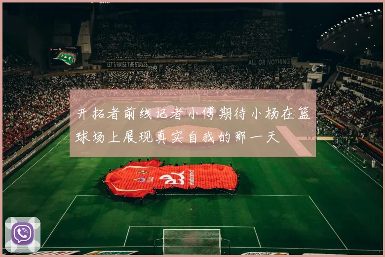 开拓者前线记者小傅期待小杨在篮球场上展现真实自我的那一天