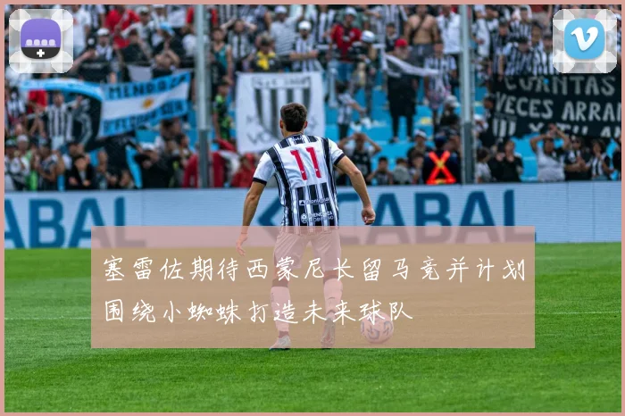 塞雷佐期待西蒙尼长留马竞并计划围绕小蜘蛛打造未来球队