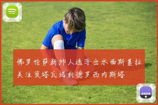 佛罗伦萨新帅人选浮出水面斯基拉关注莫塔瓦诺利德罗西内斯塔