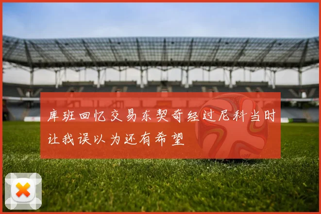 库班回忆交易东契奇经过尼科当时让我误以为还有希望