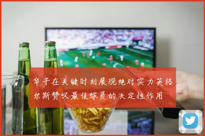 华子在关键时刻展现绝对实力英格尔斯赞叹最佳球员的决定性作用