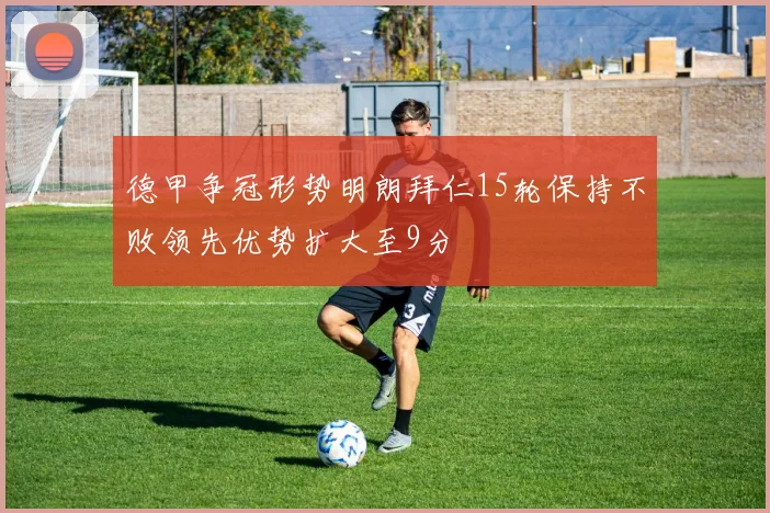 德甲争冠形势明朗拜仁15轮保持不败领先优势扩大至9分