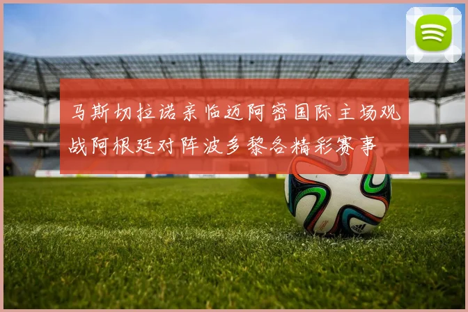 马斯切拉诺亲临迈阿密国际主场观战阿根廷对阵波多黎各精彩赛事