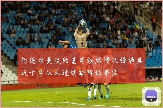 阿德尔曼谈约基奇缺席情况强调其近十年从未连续缺阵的事实