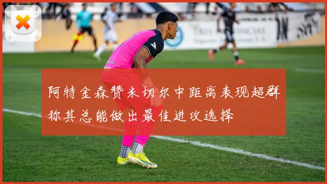 阿特金森赞米切尔中距离表现超群称其总能做出最佳进攻选择