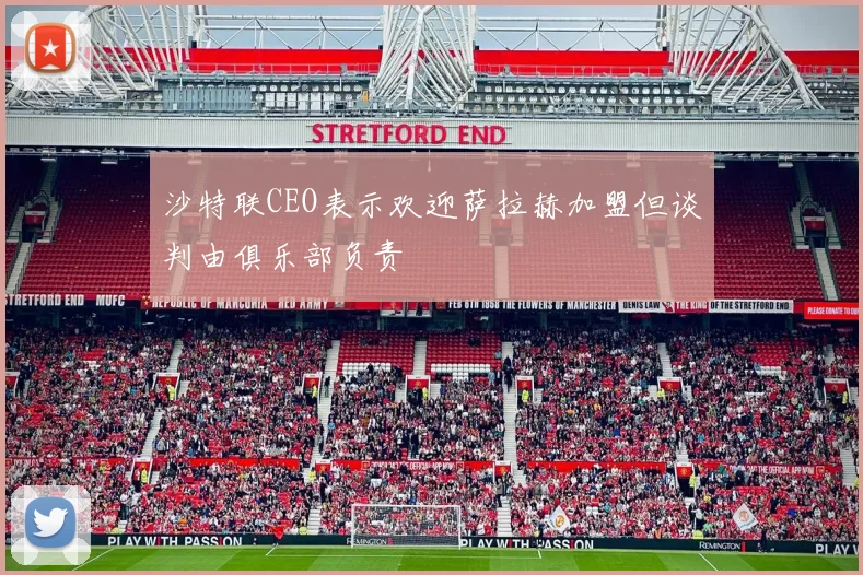 沙特联CEO表示欢迎萨拉赫加盟但谈判由俱乐部负责