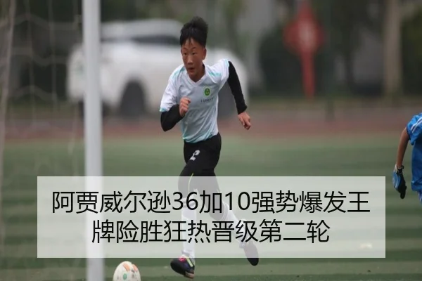 阿贾威尔逊36加10强势爆发王牌险胜狂热晋级第二轮 | ayx